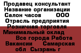 Продавец-консультант › Название организации ­ Салон часов 3-15, ООО › Отрасль предприятия ­ Розничная торговля › Минимальный оклад ­ 50 000 - Все города Работа » Вакансии   . Самарская обл.,Сызрань г.